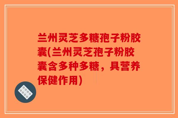 兰州灵芝多糖孢子粉胶囊(兰州灵芝孢子粉胶囊含多种多糖，具营养保健作用)