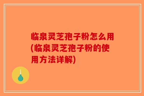 临泉灵芝孢子粉怎么用(临泉灵芝孢子粉的使用方法详解)