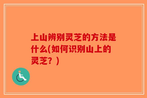 上山辨别灵芝的方法是什么(如何识别山上的灵芝？)