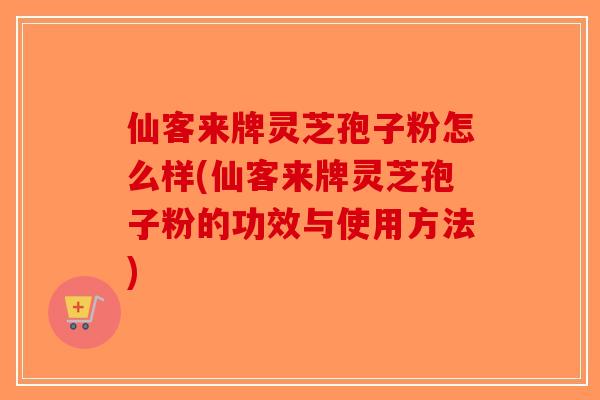 仙客来牌灵芝孢子粉怎么样(仙客来牌灵芝孢子粉的功效与使用方法)