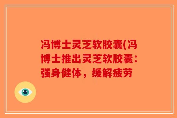 冯博士灵芝软胶囊(冯博士推出灵芝软胶囊：强身健体，缓解疲劳