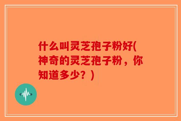 什么叫灵芝孢子粉好(神奇的灵芝孢子粉，你知道多少？)