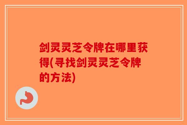 剑灵灵芝令牌在哪里获得(寻找剑灵灵芝令牌的方法) 剑灵灵芝令牌在哪里获得(寻找剑灵灵芝令牌的方法)