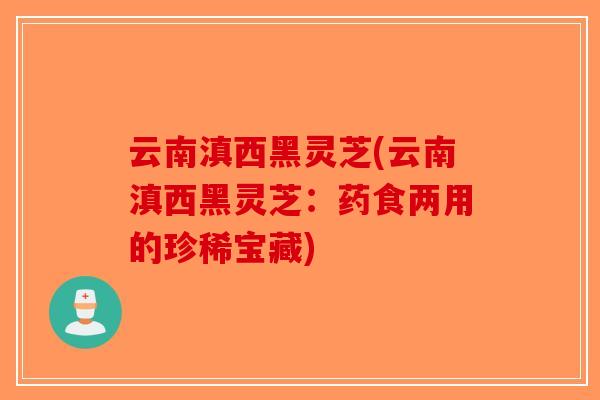 云南滇西黑灵芝(云南滇西黑灵芝：药食两用的珍稀宝藏)