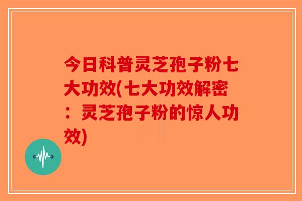 今日科普灵芝孢子粉七大功效(七大功效解密:灵芝孢子粉的惊人功效) 今日科普灵芝孢子粉七大功效(七大功效解密:灵芝孢子粉的惊人功效)