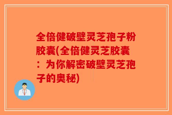 全倍健破壁灵芝孢子粉胶囊(全倍健灵芝胶囊：为你解密破壁灵芝孢子的奥秘)