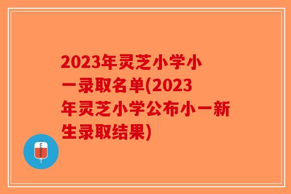 2023年灵芝小学小一录取名单(2023年灵芝小学公布小一新生录取结果) 2023年灵芝小学小一录取名单(2023年灵芝小学公布小一新生录取结果)