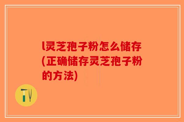 l灵芝孢子粉怎么储存(正确储存灵芝孢子粉的方法)
