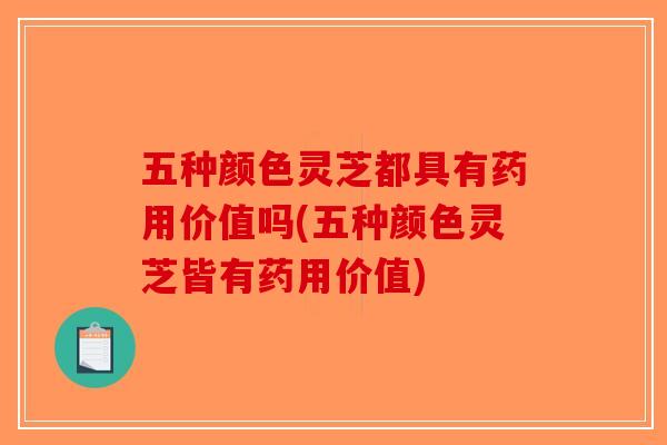 五种颜色灵芝都具有药用价值吗(五种颜色灵芝皆有药用价值)