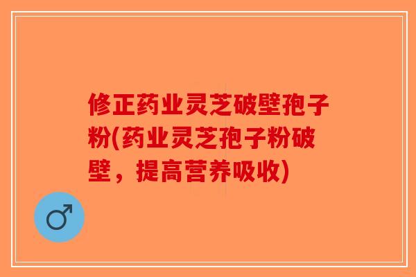 修正药业灵芝破壁孢子粉(药业灵芝孢子粉破壁，提高营养吸收)