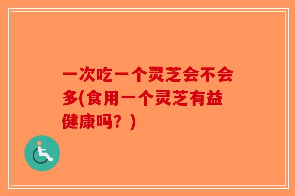 一次吃一个灵芝会不会多(食用一个灵芝有益健康吗?) 一次吃一个灵芝会不会多(食用一个灵芝有益健康吗?)