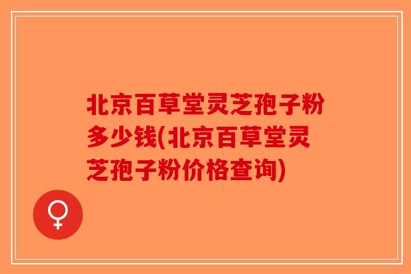北京百草堂灵芝孢子粉多少钱(北京百草堂灵芝孢子粉价格查询) 北京百草堂灵芝孢子粉多少钱(北京百草堂灵芝孢子粉价格查询)