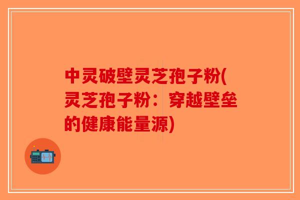 中灵破壁灵芝孢子粉(灵芝孢子粉:穿越壁垒的健康能量源) 中灵破壁灵芝孢子粉(灵芝孢子粉:穿越壁垒的健康能量源)