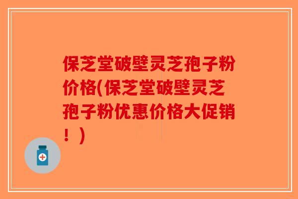 保芝堂破壁灵芝孢子粉价格(保芝堂破壁灵芝孢子粉优惠价格大促销！)
