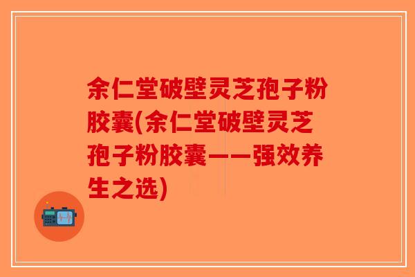 余仁堂破壁灵芝孢子粉胶囊(余仁堂破壁灵芝孢子粉胶囊——强效养生之选)