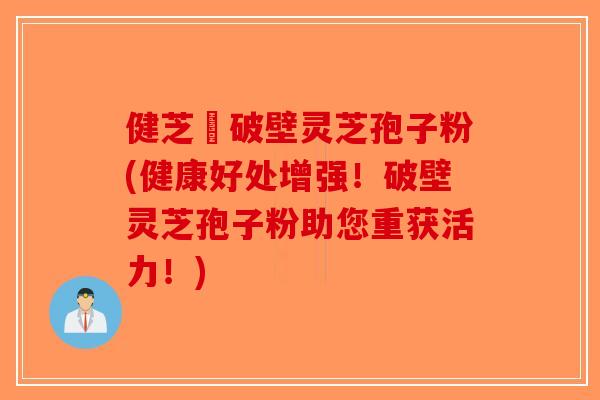 健芝緣破壁灵芝孢子粉(健康好处增强！破壁灵芝孢子粉助您重获活力！)