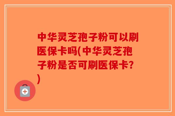 中华灵芝孢子粉可以刷医保卡吗(中华灵芝孢子粉是否可刷医保卡？)