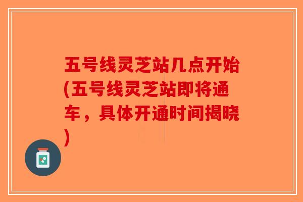 五号线灵芝站几点开始(五号线灵芝站即将通车，具体开通时间揭晓)