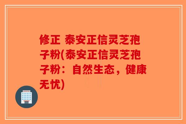 修正 泰安正信灵芝孢子粉(泰安正信灵芝孢子粉:自然生态,健康无忧) 修正 泰安正信灵芝孢子粉(泰安正信灵芝孢子粉:自然生态,健康无忧)