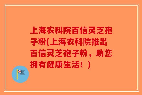 上海农科院百信灵芝孢子粉(上海农科院推出百信灵芝孢子粉，助您拥有健康生活！)