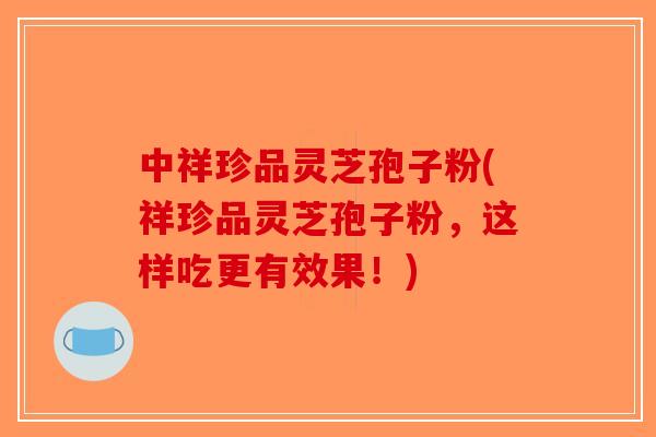 中祥珍品灵芝孢子粉(祥珍品灵芝孢子粉，这样吃更有效果！)