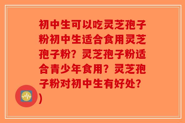 初中生可以吃灵芝孢子粉初中生适合食用灵芝孢子粉?灵芝孢子粉适合青少年食用?灵芝孢子粉对初中生有好处?) 初中生可以吃灵芝孢子粉初中生适合食用灵芝孢子粉?灵芝孢子粉适合青少年食用?灵芝孢子粉对初中生有好处?)
