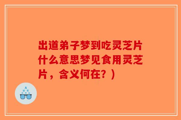 出道弟子梦到吃灵芝片什么意思梦见食用灵芝片，含义何在？)