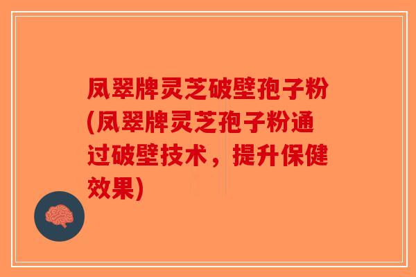 凤翠牌灵芝破壁孢子粉(凤翠牌灵芝孢子粉通过破壁技术，提升保健效果)
