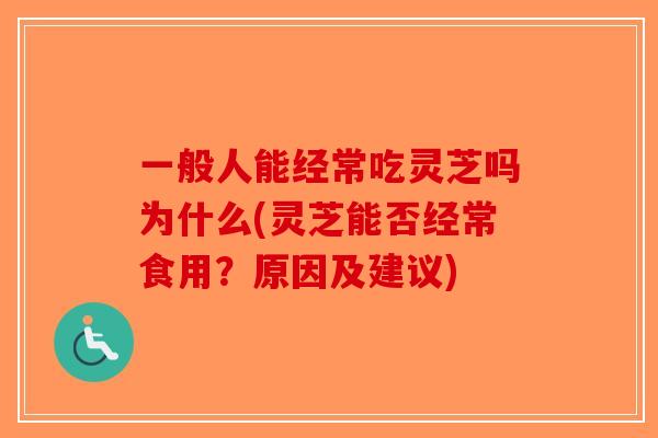 一般人能经常吃灵芝吗为什么(灵芝能否经常食用？原因及建议)