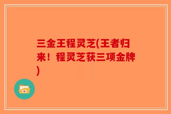 三金王程灵芝(王者归来!程灵芝获三项金牌) 三金王程灵芝(王者归来!程灵芝获三项金牌)