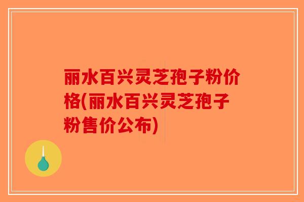 丽水百兴灵芝孢子粉价格(丽水百兴灵芝孢子粉售价公布) 丽水百兴灵芝孢子粉价格(丽水百兴灵芝孢子粉售价公布)