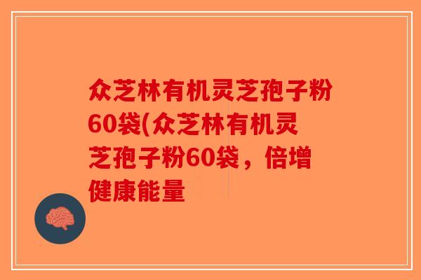 众芝林有机灵芝孢子粉60袋(众芝林有机灵芝孢子粉60袋，倍增健康能量