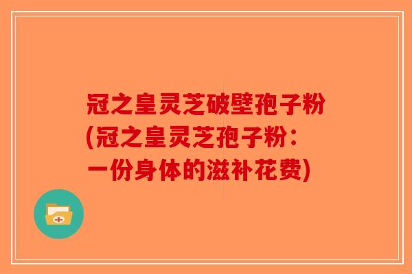 冠之皇灵芝破壁孢子粉(冠之皇灵芝孢子粉：一份身体的滋补花费)