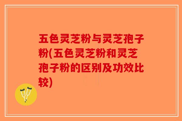 五色灵芝粉与灵芝孢子粉(五色灵芝粉和灵芝孢子粉的区别及功效比较)