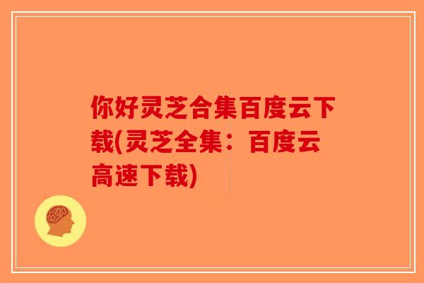 你好灵芝合集百度云下载(灵芝全集：百度云高速下载)