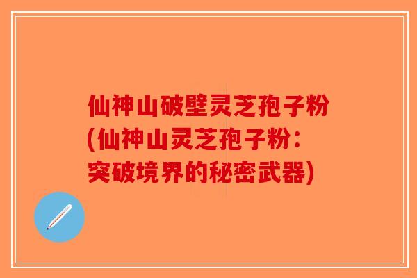 仙神山破壁灵芝孢子粉(仙神山灵芝孢子粉：突破境界的秘密武器)