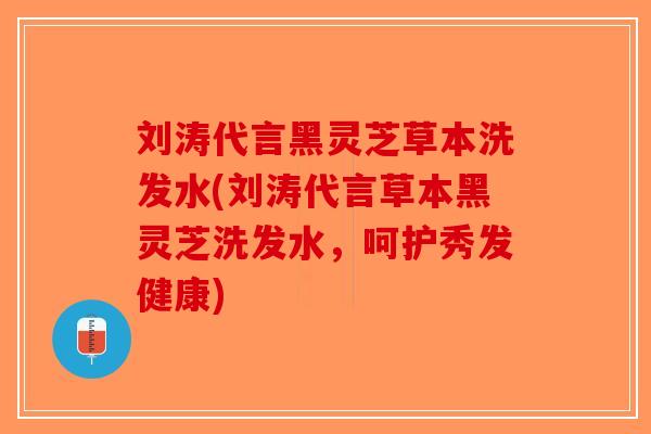 刘涛代言黑灵芝草本洗发水(刘涛代言草本黑灵芝洗发水，呵护秀发健康)