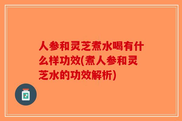人参和灵芝煮水喝有什么样功效(煮人参和灵芝水的功效解析) 人参和灵芝煮水喝有什么样功效(煮人参和灵芝水的功效解析)