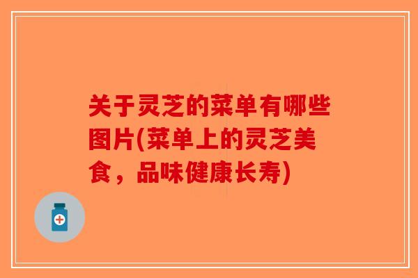 关于灵芝的菜单有哪些图片(菜单上的灵芝美食，品味健康长寿)