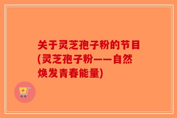 关于灵芝孢子粉的节目(灵芝孢子粉——自然焕发青春能量)