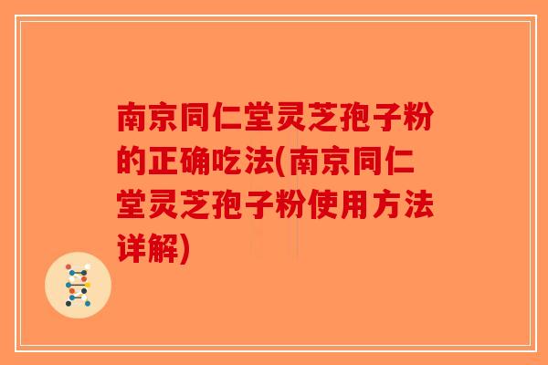 南京同仁堂灵芝孢子粉的正确吃法(南京同仁堂灵芝孢子粉使用方法详解) 南京同仁堂灵芝孢子粉的正确吃法(南京同仁堂灵芝孢子粉使用方法详解)