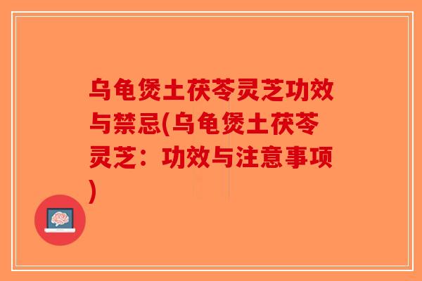 乌龟煲土茯苓灵芝功效与禁忌(乌龟煲土茯苓灵芝：功效与注意事项)