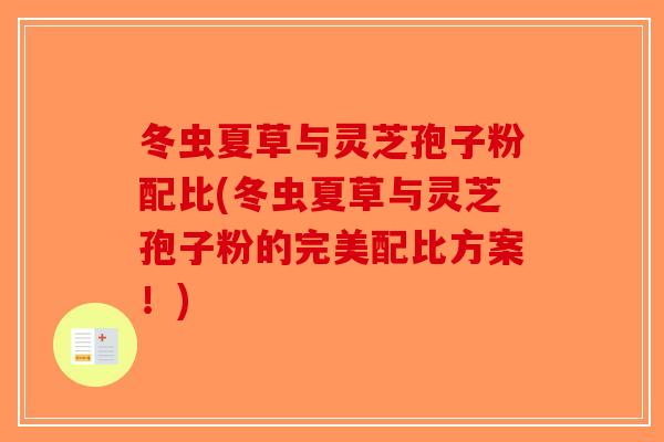 冬虫夏草与灵芝孢子粉配比(冬虫夏草与灵芝孢子粉的完美配比方案！)