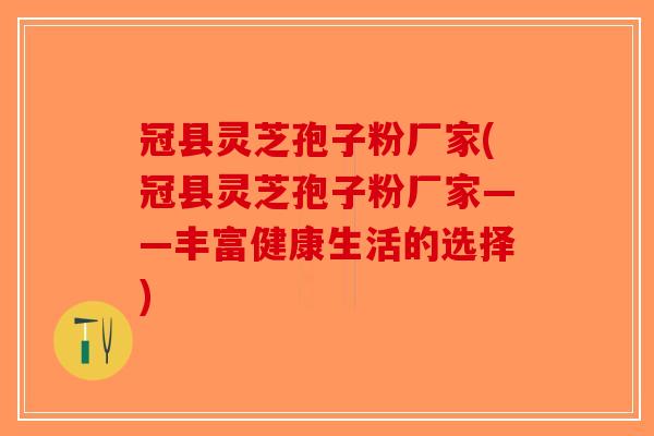冠县灵芝孢子粉厂家(冠县灵芝孢子粉厂家——丰富健康生活的选择) 冠县灵芝孢子粉厂家(冠县灵芝孢子粉厂家——丰富健康生活的选择)