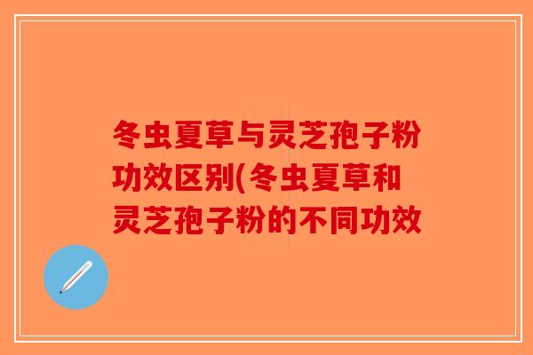 冬虫夏草与灵芝孢子粉功效区别(冬虫夏草和灵芝孢子粉的不同功效 冬虫夏草与灵芝孢子粉功效区别(冬虫夏草和灵芝孢子粉的不同功效