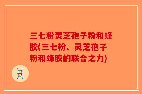 三七粉灵芝孢子粉和蜂胶(三七粉、灵芝孢子粉和蜂胶的联合之力) 三七粉灵芝孢子粉和蜂胶(三七粉、灵芝孢子粉和蜂胶的联合之力)
