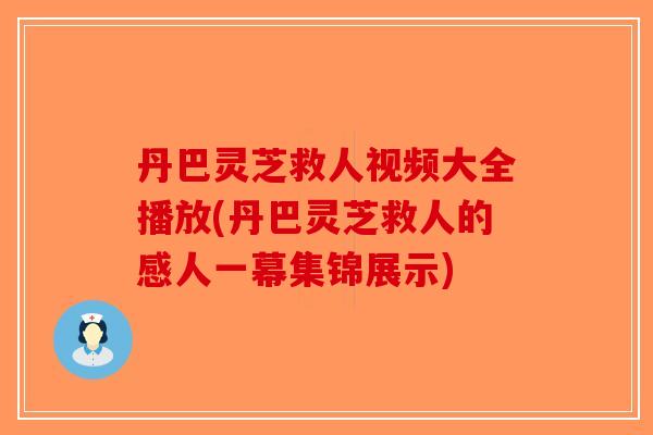 丹巴灵芝救人视频大全播放(丹巴灵芝救人的感人一幕集锦展示) 丹巴灵芝救人视频大全播放(丹巴灵芝救人的感人一幕集锦展示)
