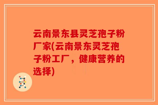 云南景东县灵芝孢子粉厂家(云南景东灵芝孢子粉工厂，健康营养的选择)