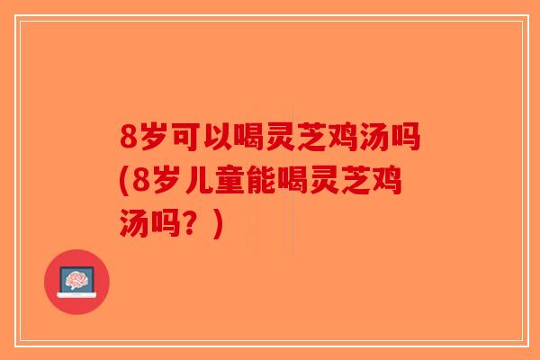 8岁可以喝灵芝鸡汤吗(8岁儿童能喝灵芝鸡汤吗？)