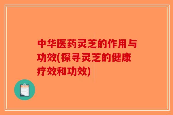 中华医药灵芝的作用与功效(探寻灵芝的健康疗效和功效) 中华医药灵芝的作用与功效(探寻灵芝的健康疗效和功效)